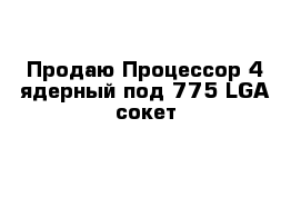 Продаю Процессор 4 ядерный под 775 LGA сокет 